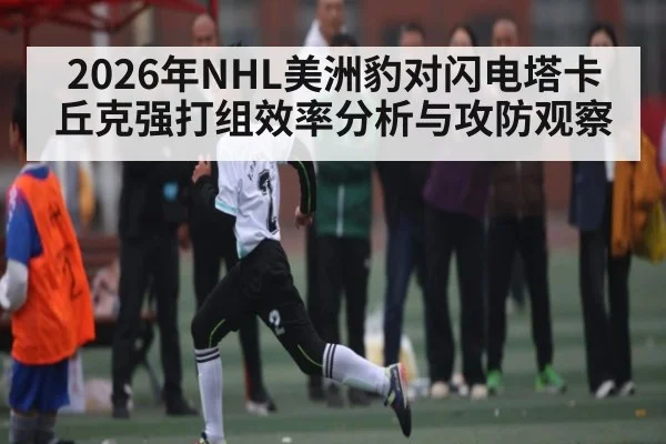 2026年NHL美洲豹对闪电塔卡丘克强打组效率分析与攻防观察
